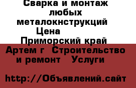 Сварка и монтаж любых металокнструкций › Цена ­ 1 000 - Приморский край, Артем г. Строительство и ремонт » Услуги   